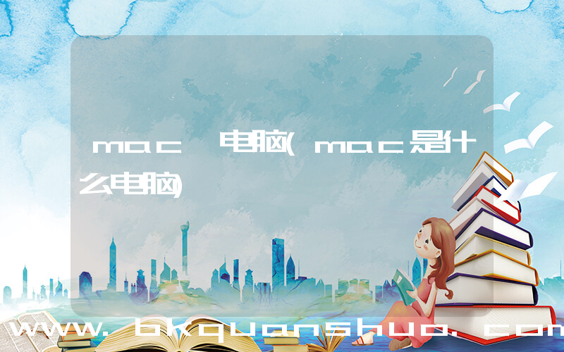 mac 电脑(mac是什么电脑)